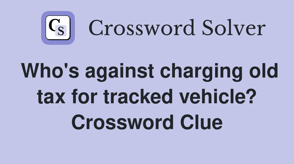 Who's against charging old tax for tracked vehicle? Crossword Clue