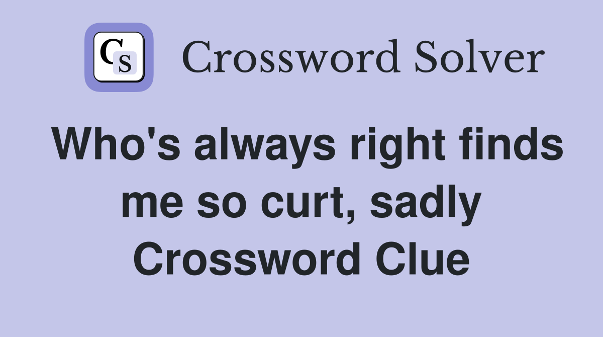 Who's always right finds me so curt, sadly Crossword Clue