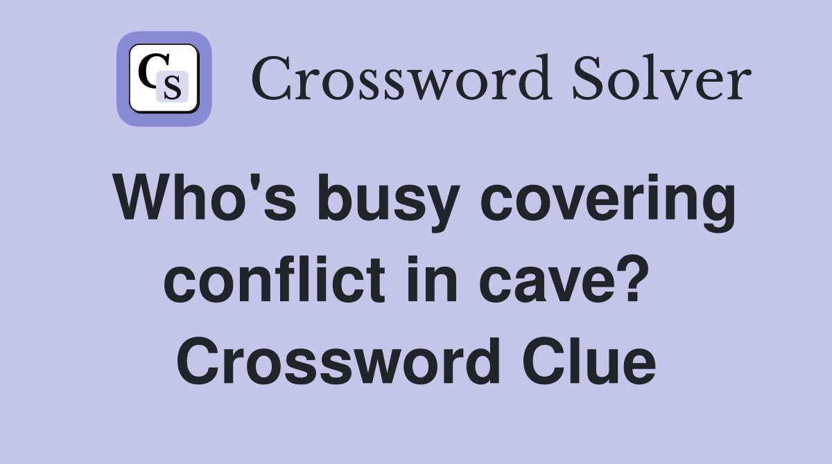 Who's busy covering conflict in cave?  Crossword Clue