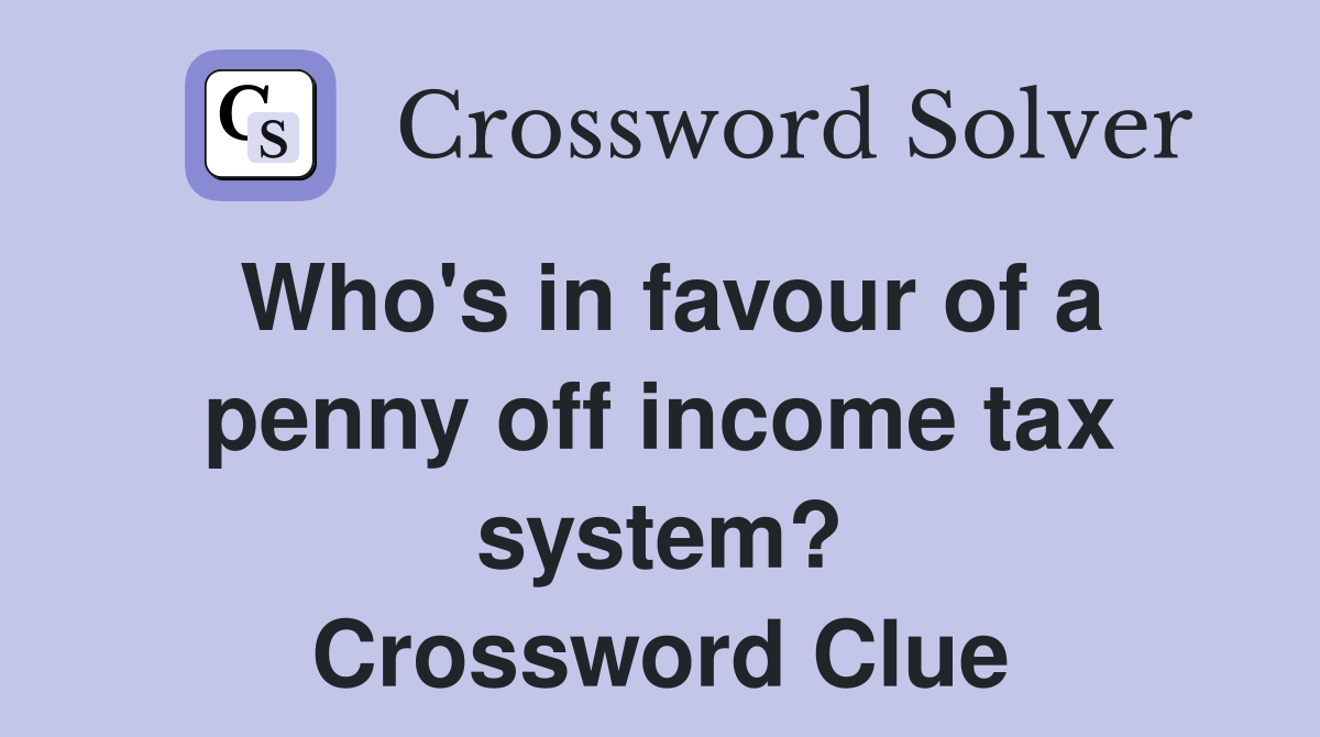 Who's in favour of a penny off income tax system? Crossword Clue