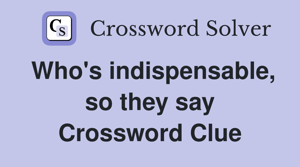 Who's indispensable, so they say Crossword Clue