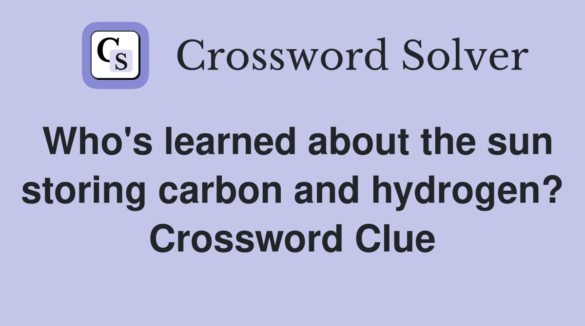 Who's learned about the sun storing carbon and hydrogen? Crossword Clue