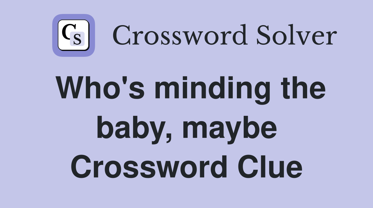 Who's minding the baby, maybe Crossword Clue