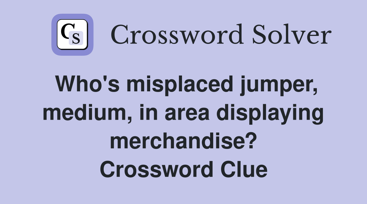 Who's misplaced jumper, medium, in area displaying merchandise? Crossword Clue