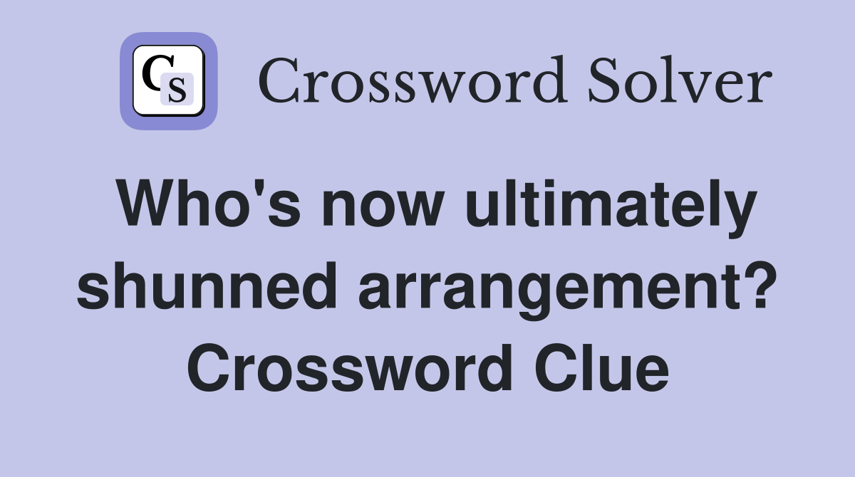 Who's now ultimately shunned arrangement? Crossword Clue