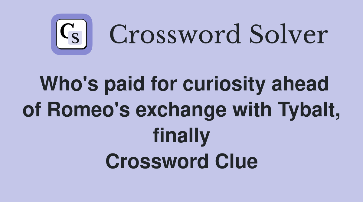 Who's paid for curiosity ahead of Romeo's exchange with Tybalt, finally Crossword Clue