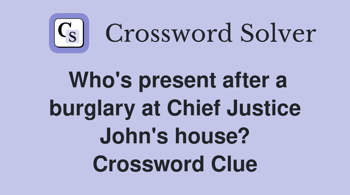 Who's present after a burglary at Chief Justice John's house? Crossword Clue