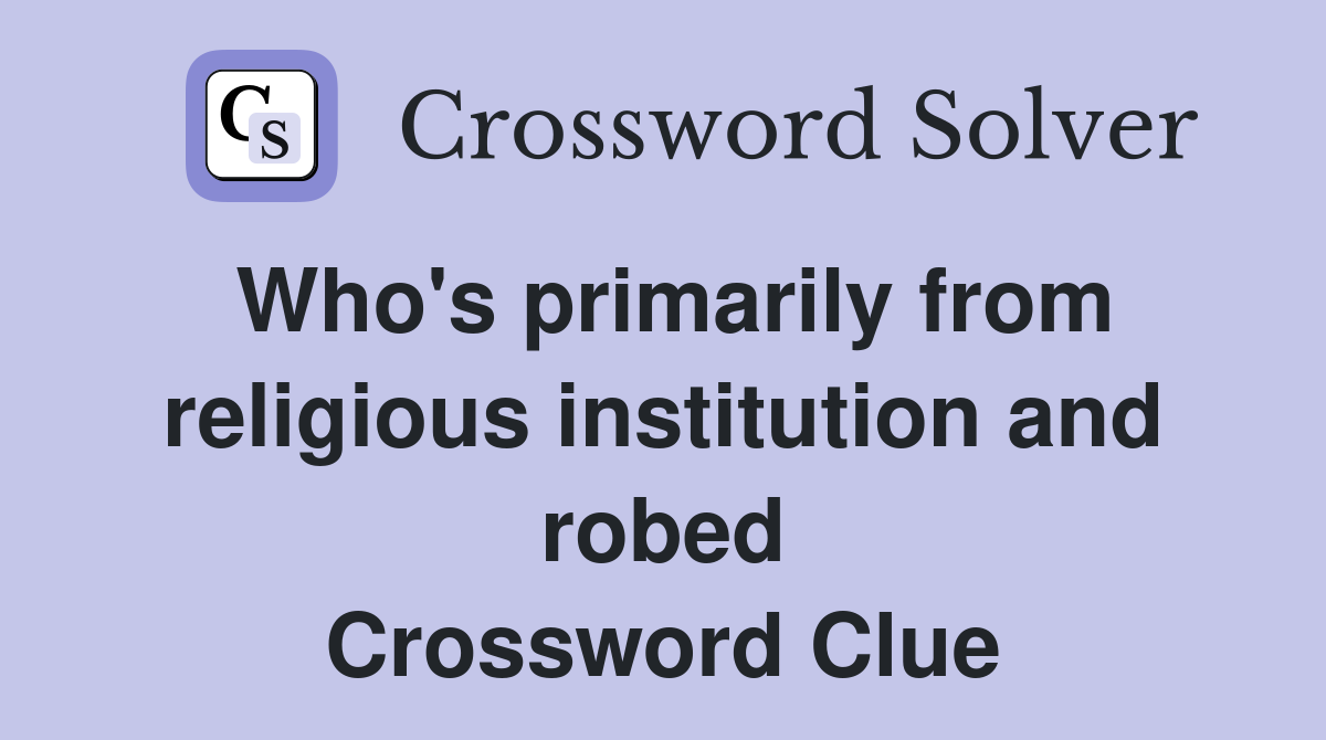 Who's primarily from religious institution and robed Crossword Clue
