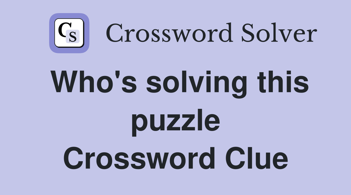 Who's solving this puzzle Crossword Clue