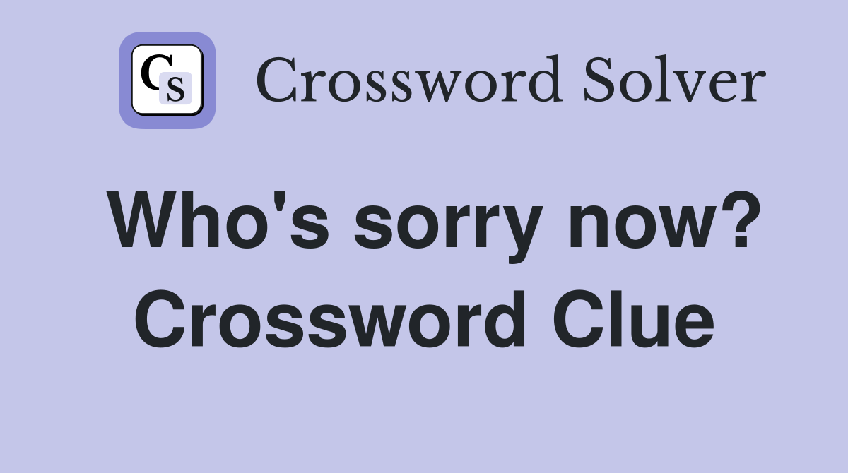Who's sorry now? Crossword Clue
