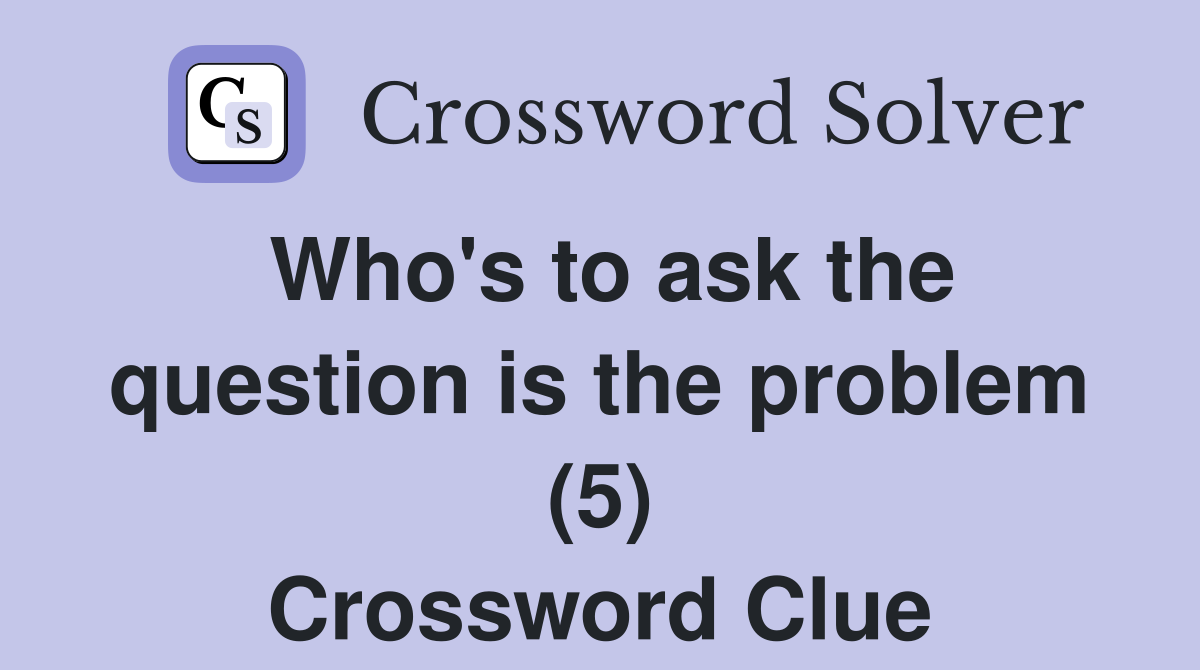 Who's to ask the question is the problem (5) Crossword Clue