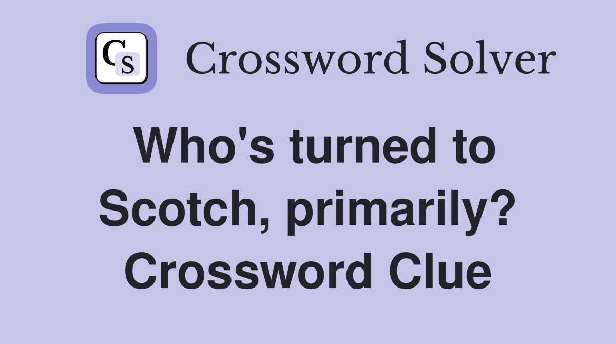 Who's turned to Scotch, primarily? Crossword Clue