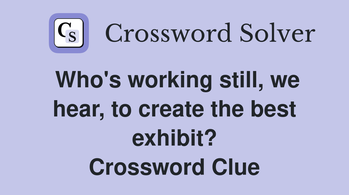 Who's working still, we hear, to create the best exhibit? Crossword Clue