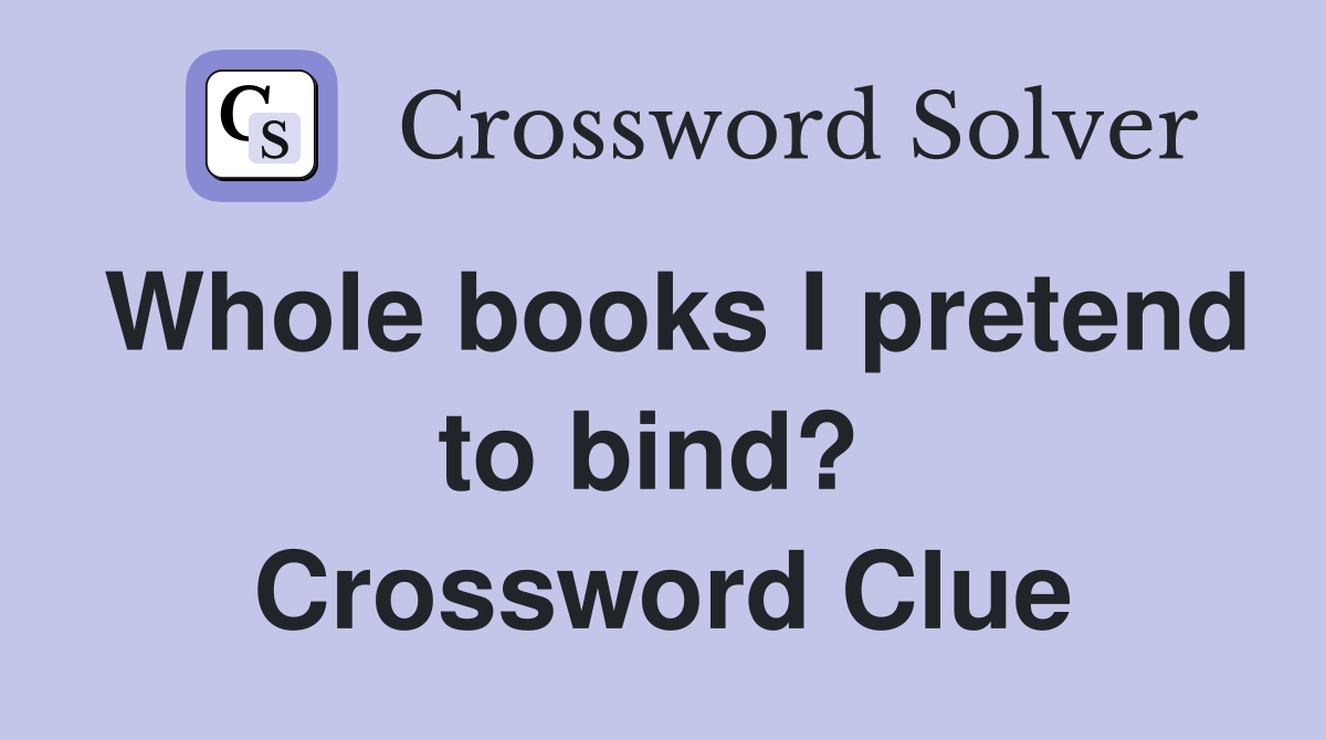 Whole books I pretend to bind?  Crossword Clue