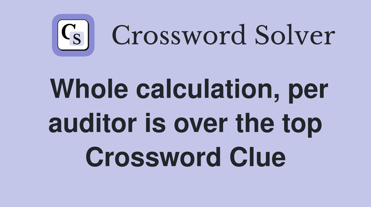 Whole calculation, per auditor is over the top Crossword Clue