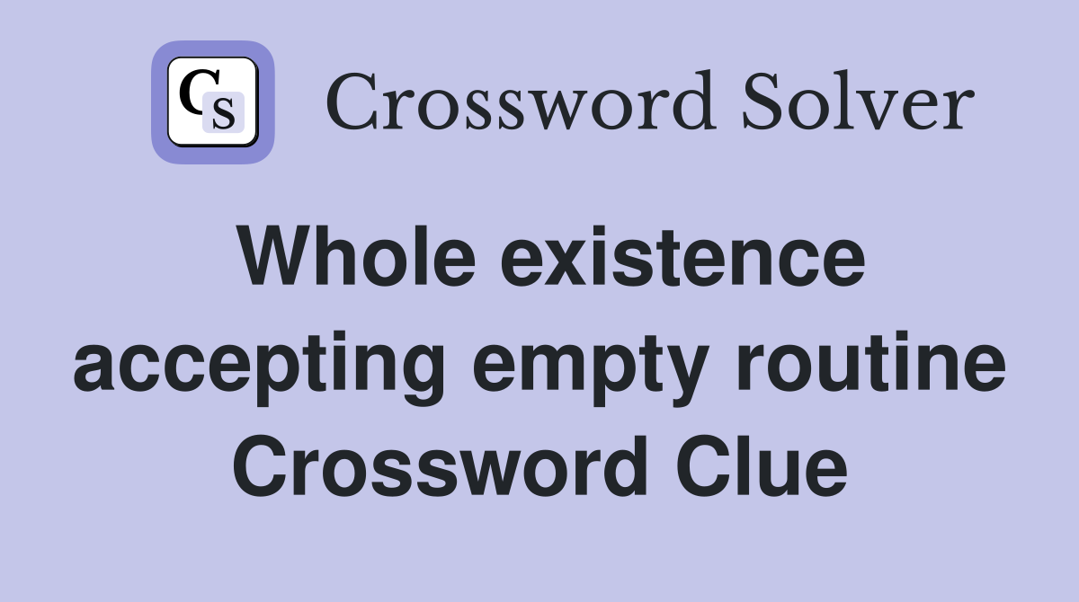 Whole existence accepting empty routine Crossword Clue