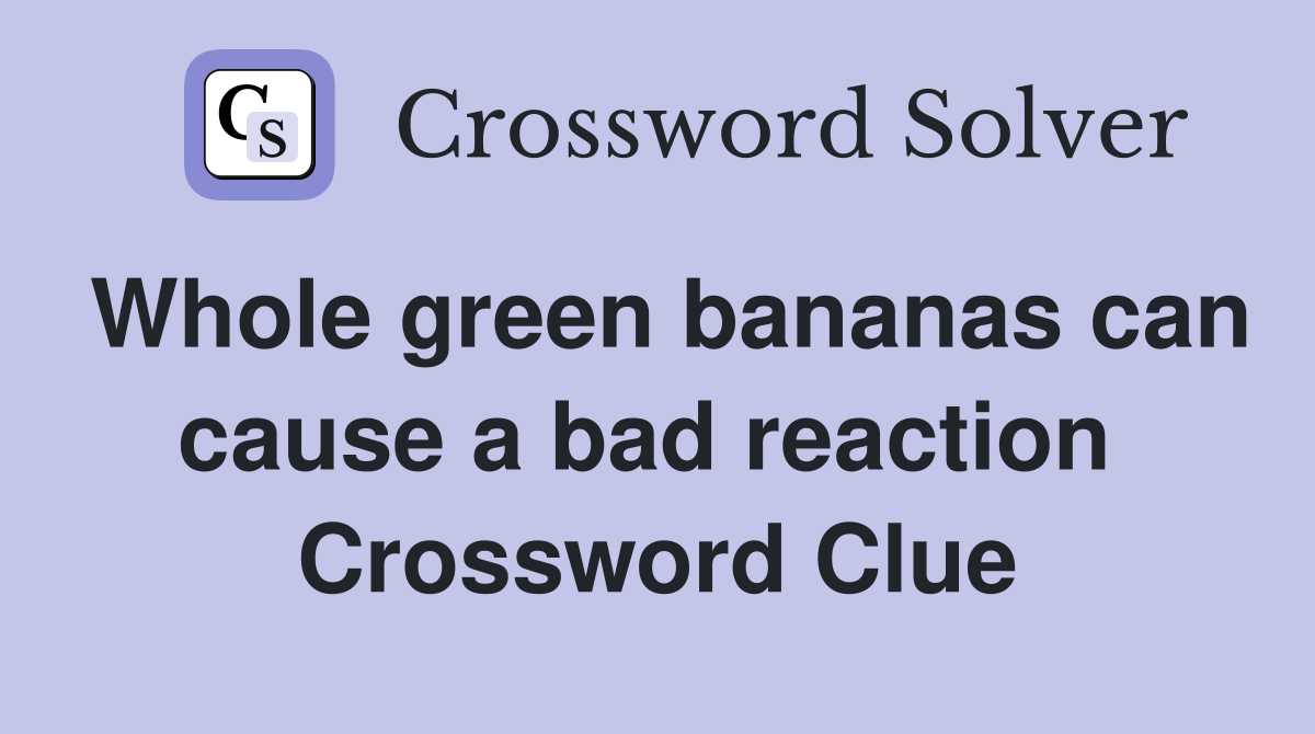 Whole green bananas can cause a bad reaction  Crossword Clue