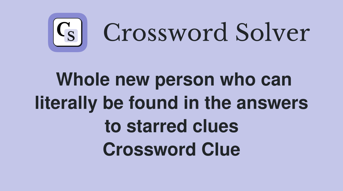 Whole new person who can literally be found in the answers to starred clues Crossword Clue