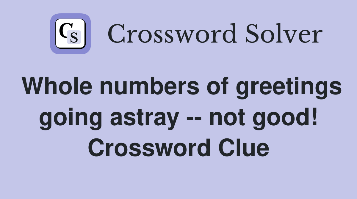Whole numbers of greetings going astray -- not good! Crossword Clue