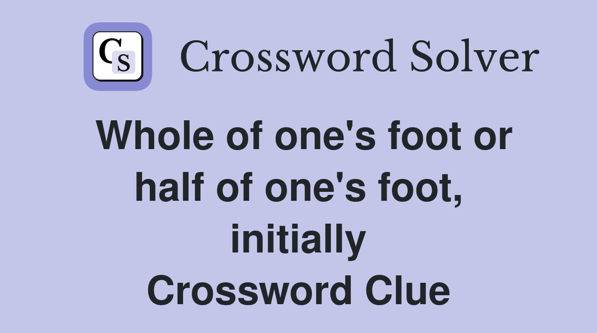 Whole of one's foot or half of one's foot, initially Crossword Clue