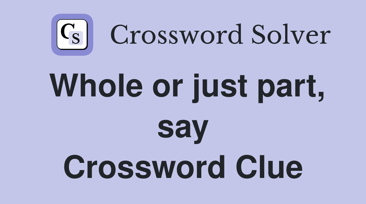 Whole or just part, say Crossword Clue