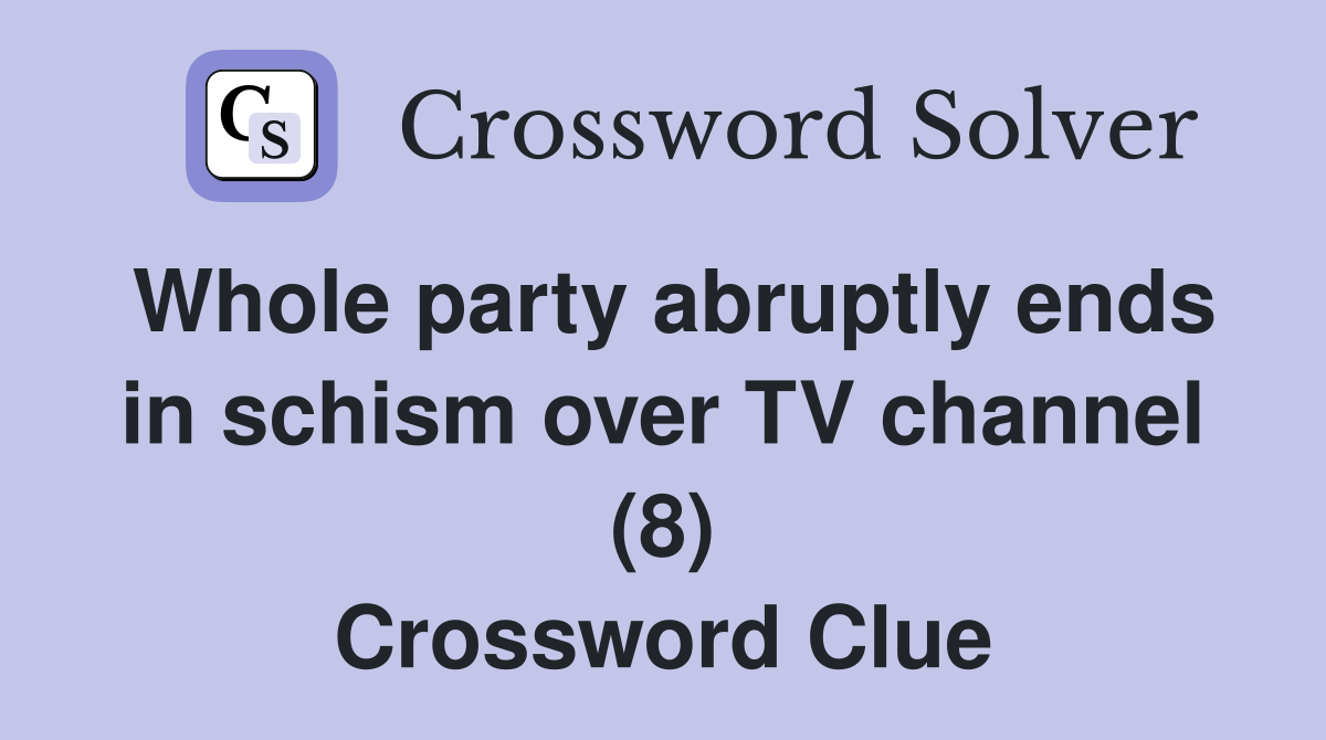 Whole party abruptly ends in schism over TV channel (8) Crossword Clue