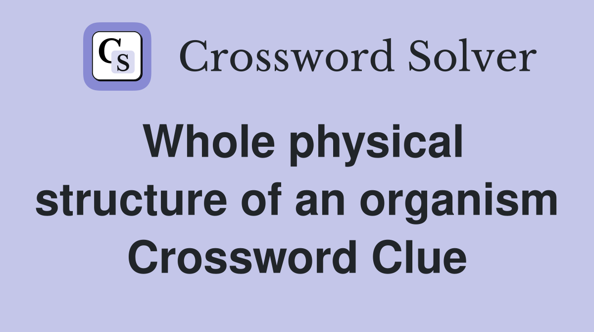Whole physical structure of an organism Crossword Clue