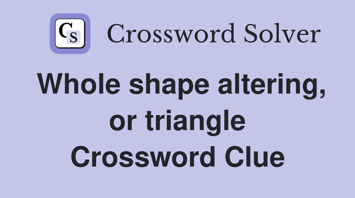 Whole shape altering, or triangle Crossword Clue