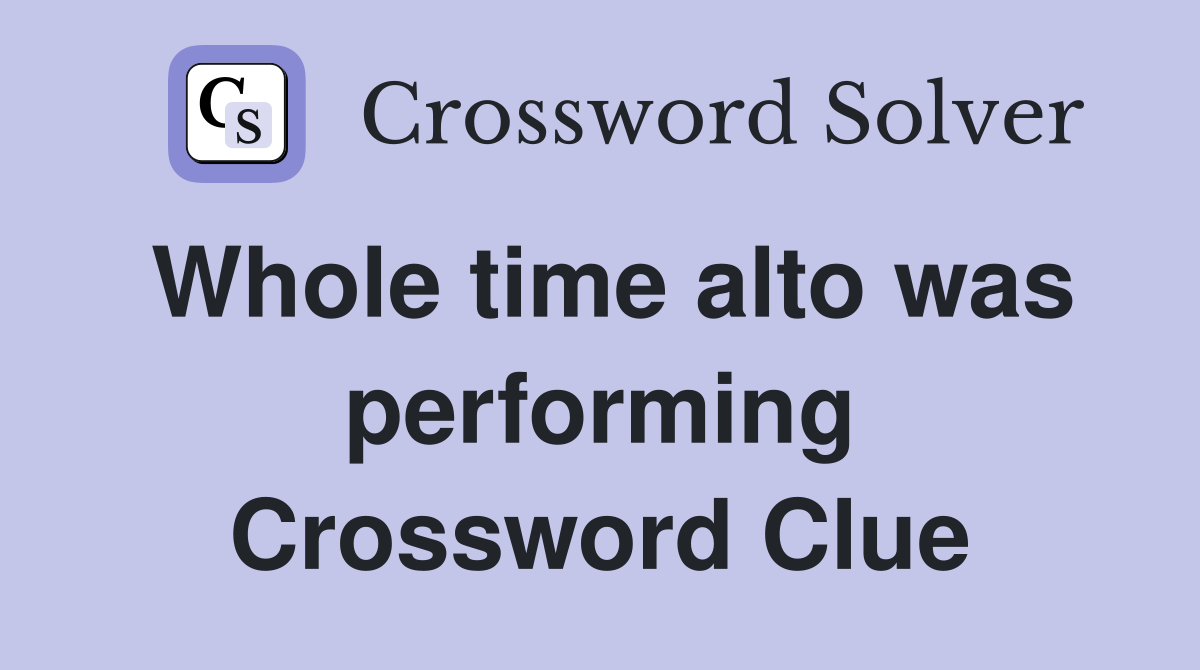 Whole time alto was performing Crossword Clue