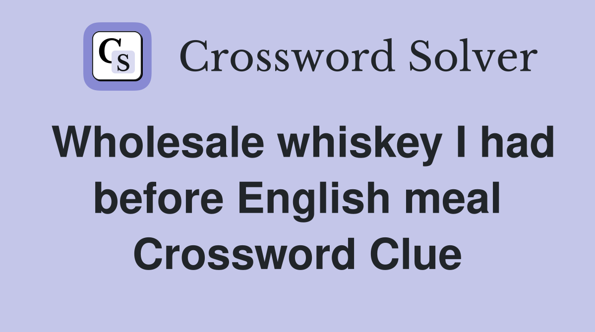 Wholesale whiskey I had before English meal Crossword Clue