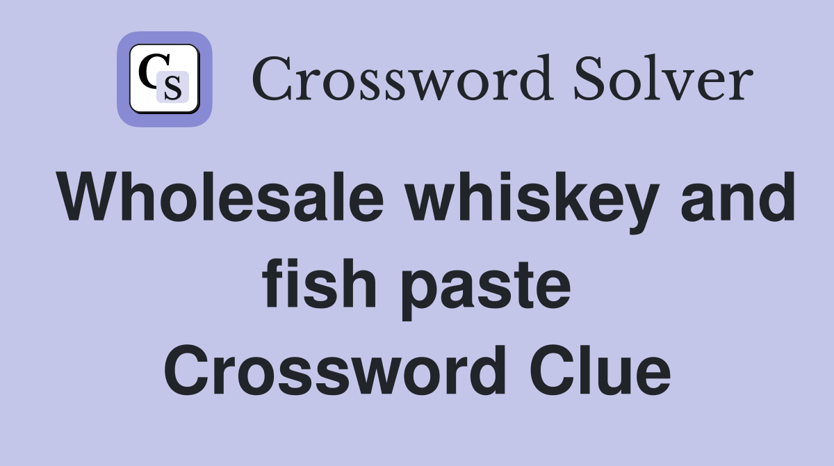 Wholesale whiskey and fish paste Crossword Clue