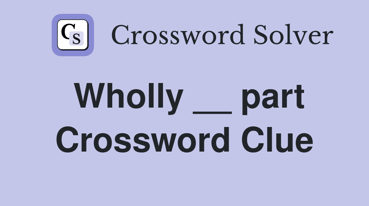 Wholly __ part Crossword Clue