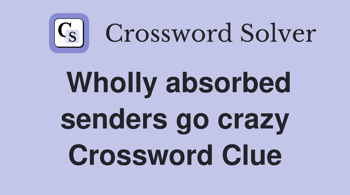 Wholly absorbed senders go crazy Crossword Clue