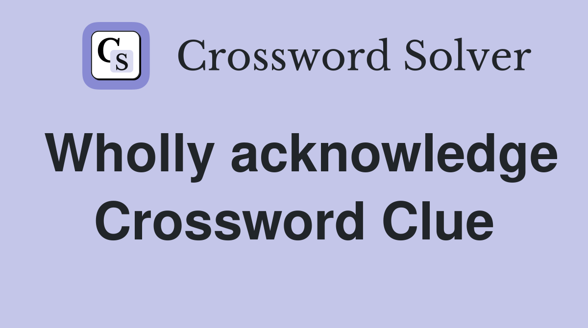 Wholly acknowledge Crossword Clue
