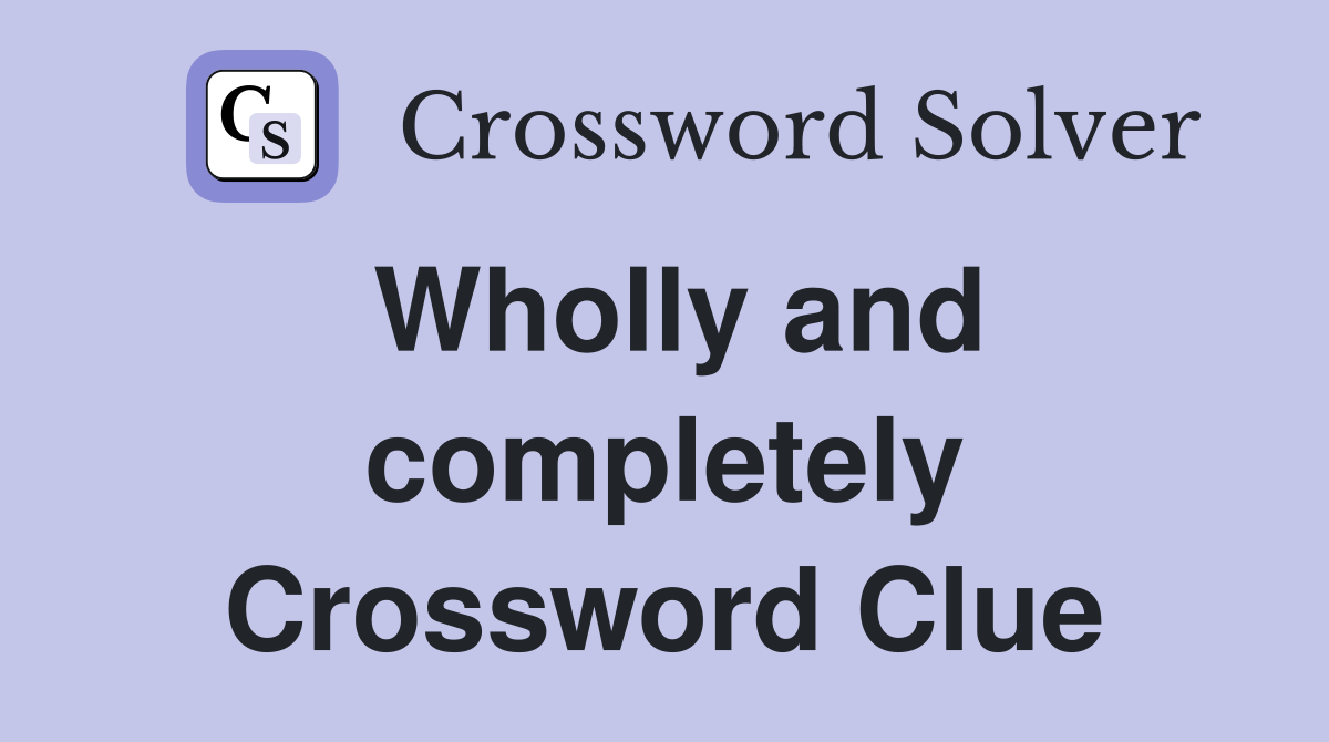 Wholly and completely Crossword Clue