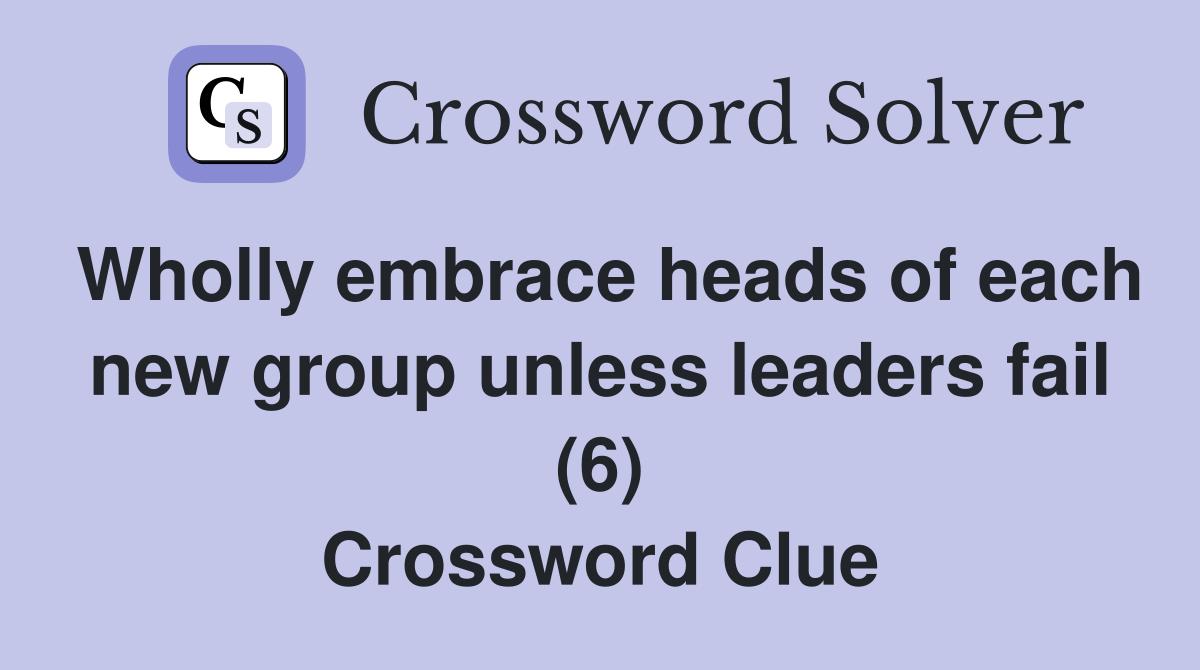 Wholly embrace heads of each new group unless leaders fail (6) Crossword Clue