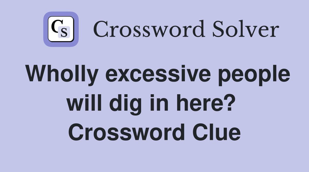 Wholly excessive people will dig in here?  Crossword Clue