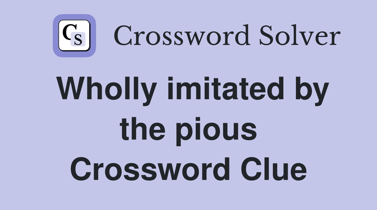 Wholly imitated by the pious Crossword Clue
