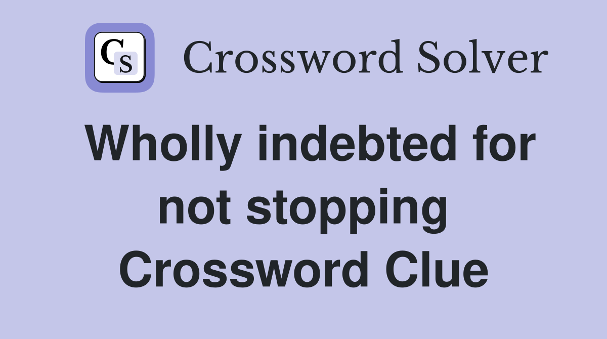 Wholly indebted for not stopping Crossword Clue