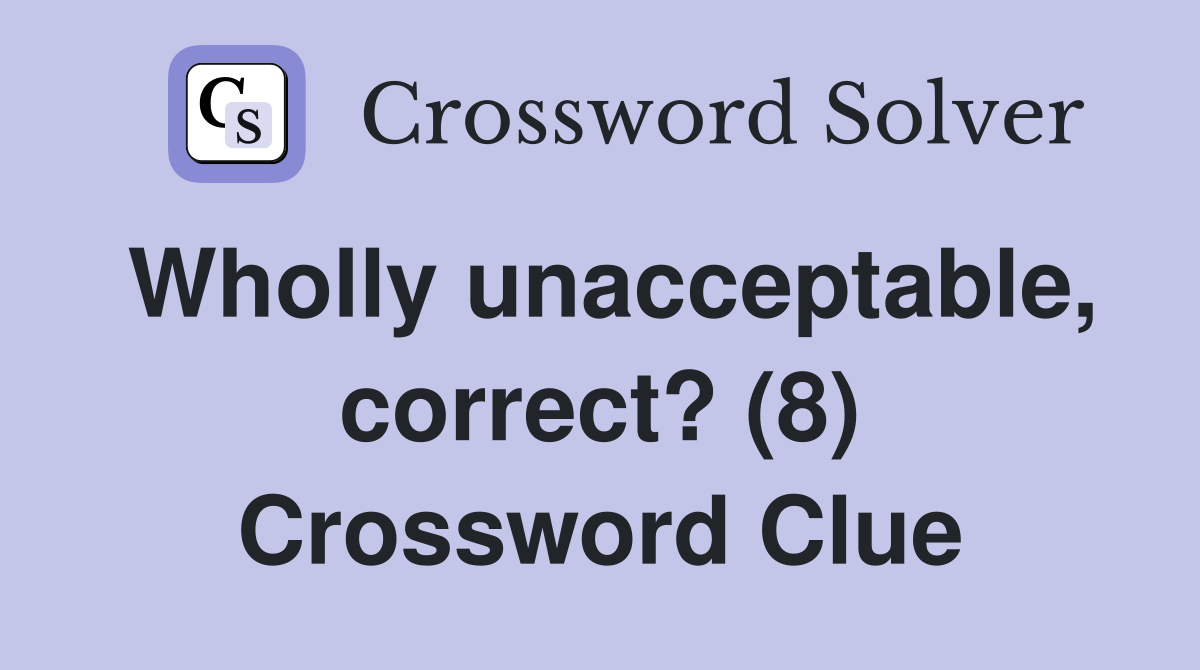 Wholly unacceptable, correct? (8) Crossword Clue