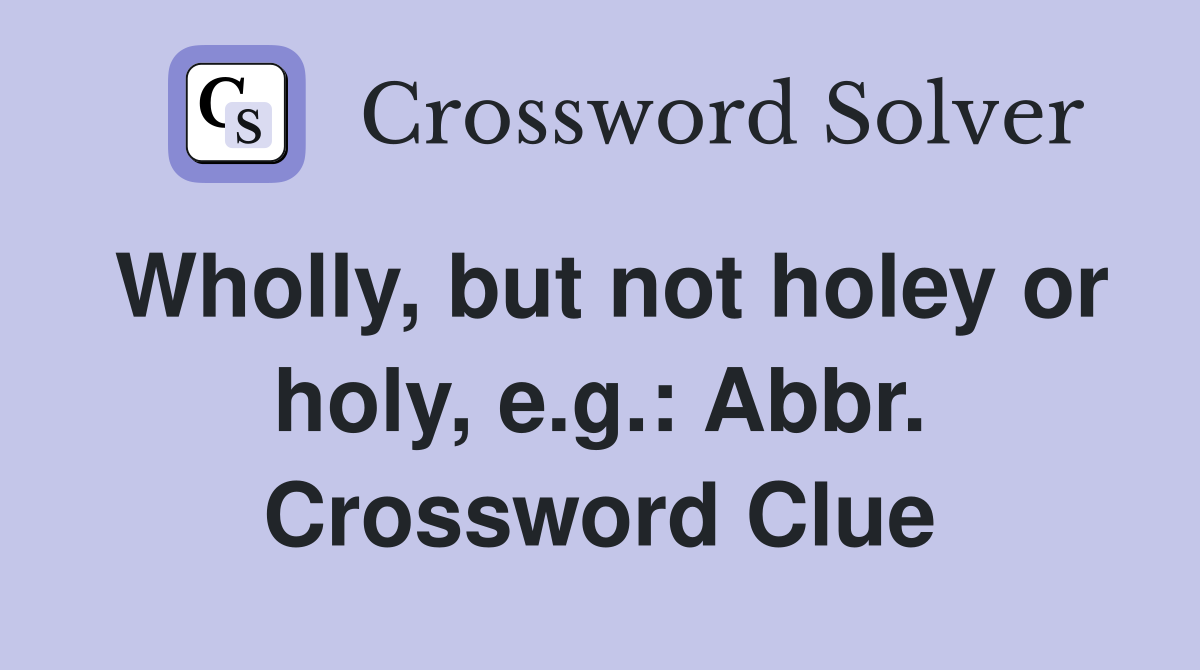 Wholly, but not holey or holy, e.g.: Abbr. Crossword Clue