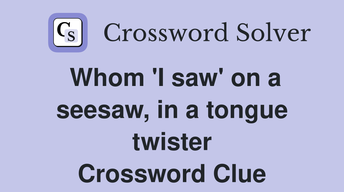 Whom 'I saw' on a seesaw, in a tongue twister Crossword Clue