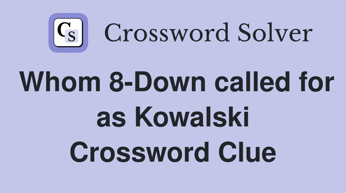 Whom 8-Down called for as Kowalski Crossword Clue