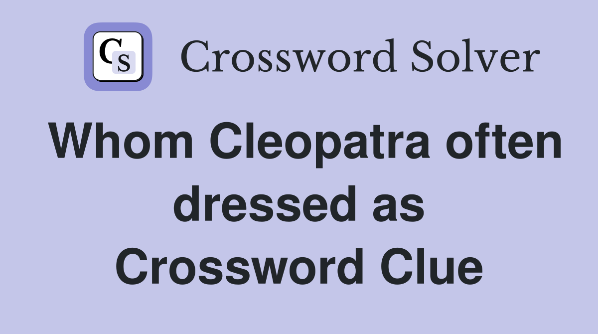 Whom Cleopatra often dressed as Crossword Clue