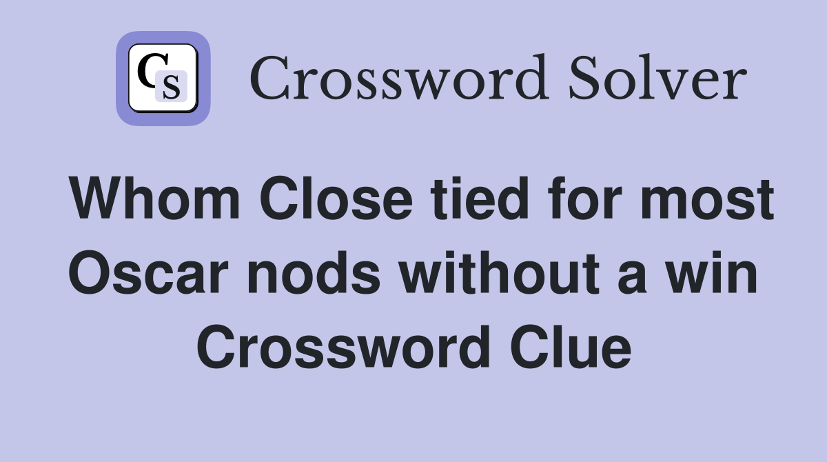 Whom Close tied for most Oscar nods without a win Crossword Clue