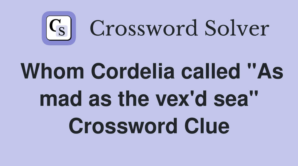 Whom Cordelia called "As mad as the vex'd sea" Crossword Clue