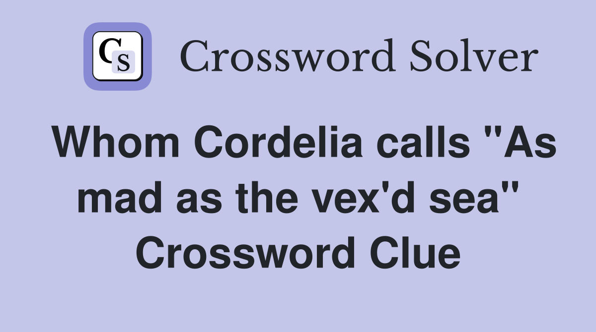 Whom Cordelia calls "As mad as the vex'd sea" Crossword Clue