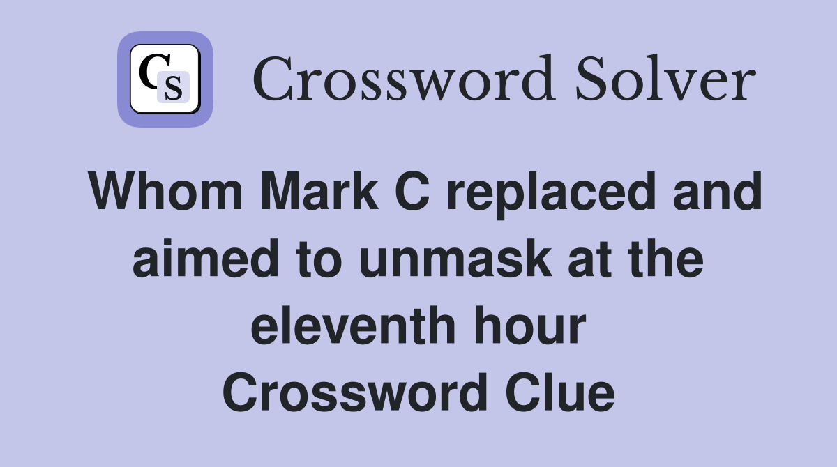 Whom Mark C replaced and aimed to unmask at the eleventh hour Crossword Clue