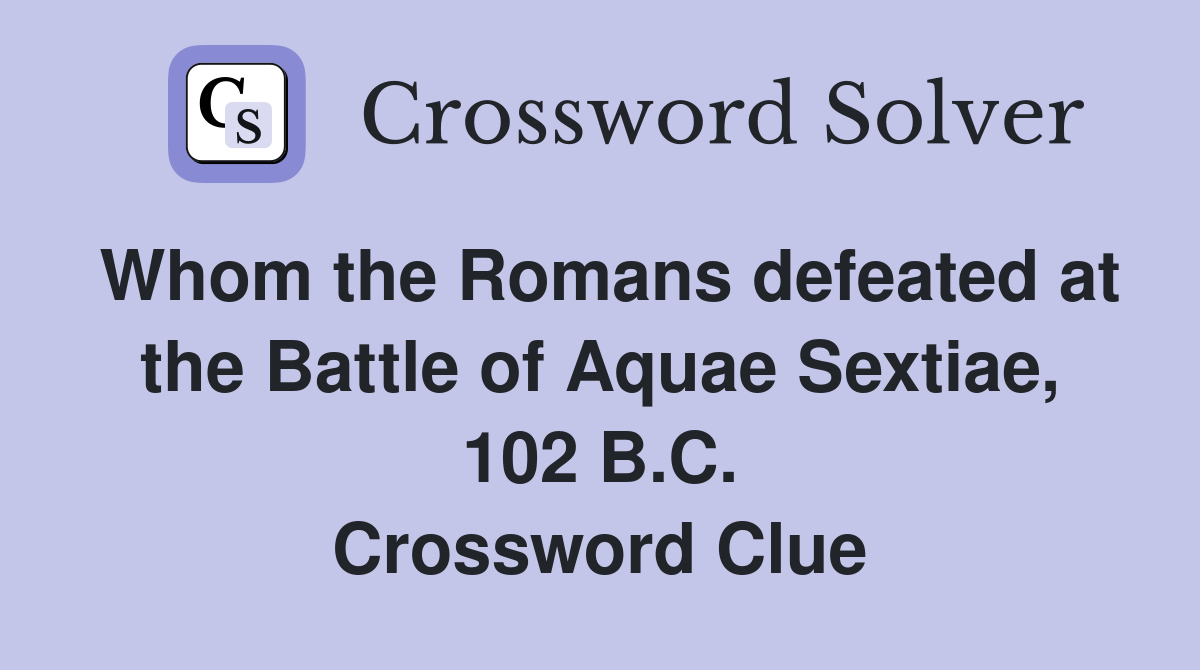 Whom the Romans defeated at the Battle of Aquae Sextiae, 102 B.C. Crossword Clue