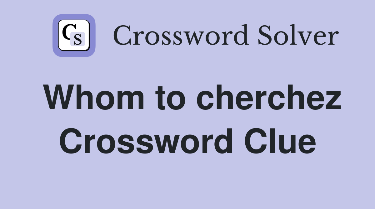 Whom to cherchez Crossword Clue
